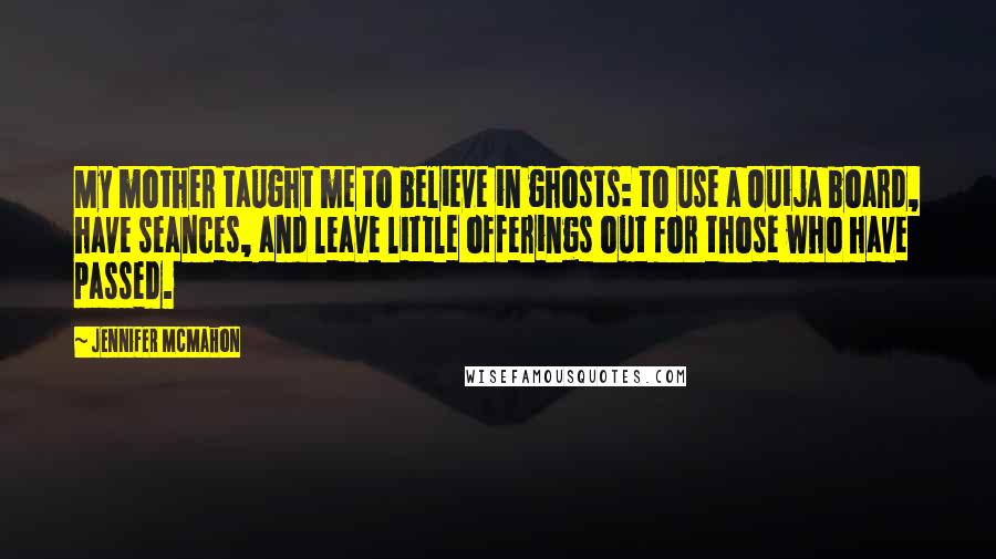 Jennifer McMahon Quotes: My mother taught me to believe in ghosts: to use a Ouija board, have seances, and leave little offerings out for those who have passed.