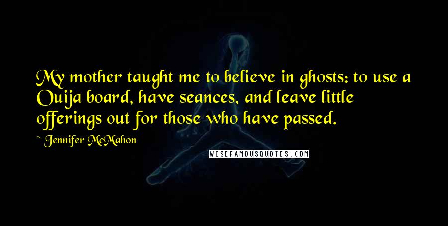 Jennifer McMahon Quotes: My mother taught me to believe in ghosts: to use a Ouija board, have seances, and leave little offerings out for those who have passed.