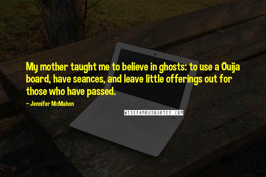 Jennifer McMahon Quotes: My mother taught me to believe in ghosts: to use a Ouija board, have seances, and leave little offerings out for those who have passed.