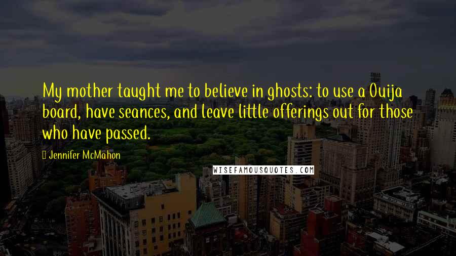 Jennifer McMahon Quotes: My mother taught me to believe in ghosts: to use a Ouija board, have seances, and leave little offerings out for those who have passed.