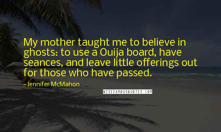 Jennifer McMahon Quotes: My mother taught me to believe in ghosts: to use a Ouija board, have seances, and leave little offerings out for those who have passed.