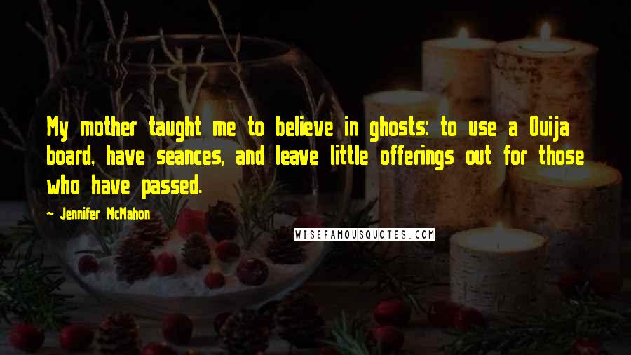 Jennifer McMahon Quotes: My mother taught me to believe in ghosts: to use a Ouija board, have seances, and leave little offerings out for those who have passed.