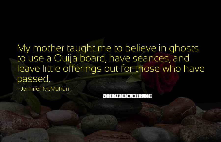 Jennifer McMahon Quotes: My mother taught me to believe in ghosts: to use a Ouija board, have seances, and leave little offerings out for those who have passed.