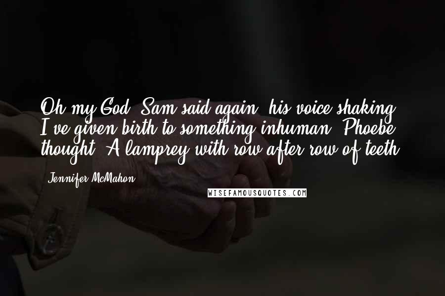 Jennifer McMahon Quotes: Oh my God! Sam said again, his voice shaking. I've given birth to something inhuman, Phoebe thought. A lamprey with row after row of teeth.