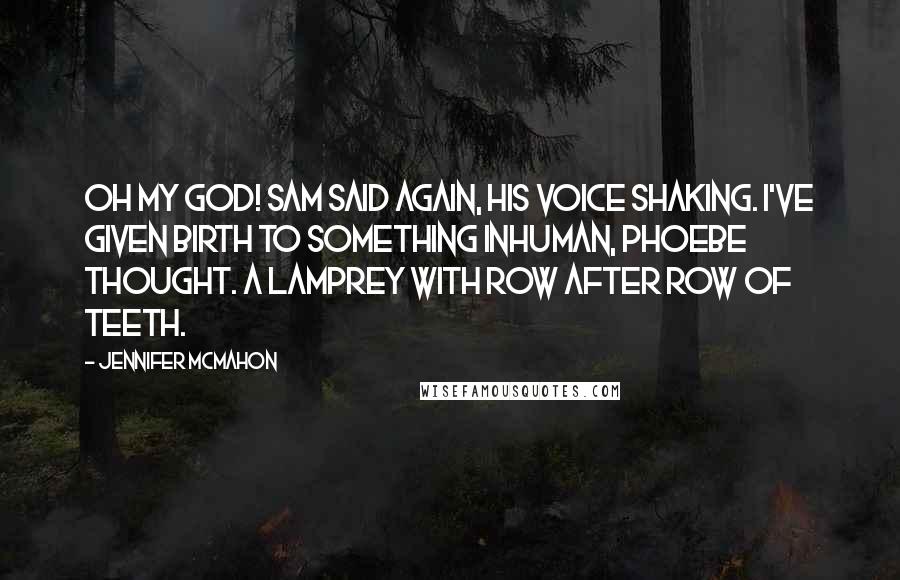 Jennifer McMahon Quotes: Oh my God! Sam said again, his voice shaking. I've given birth to something inhuman, Phoebe thought. A lamprey with row after row of teeth.