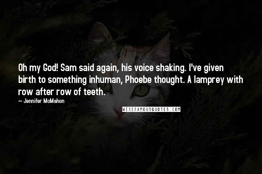 Jennifer McMahon Quotes: Oh my God! Sam said again, his voice shaking. I've given birth to something inhuman, Phoebe thought. A lamprey with row after row of teeth.