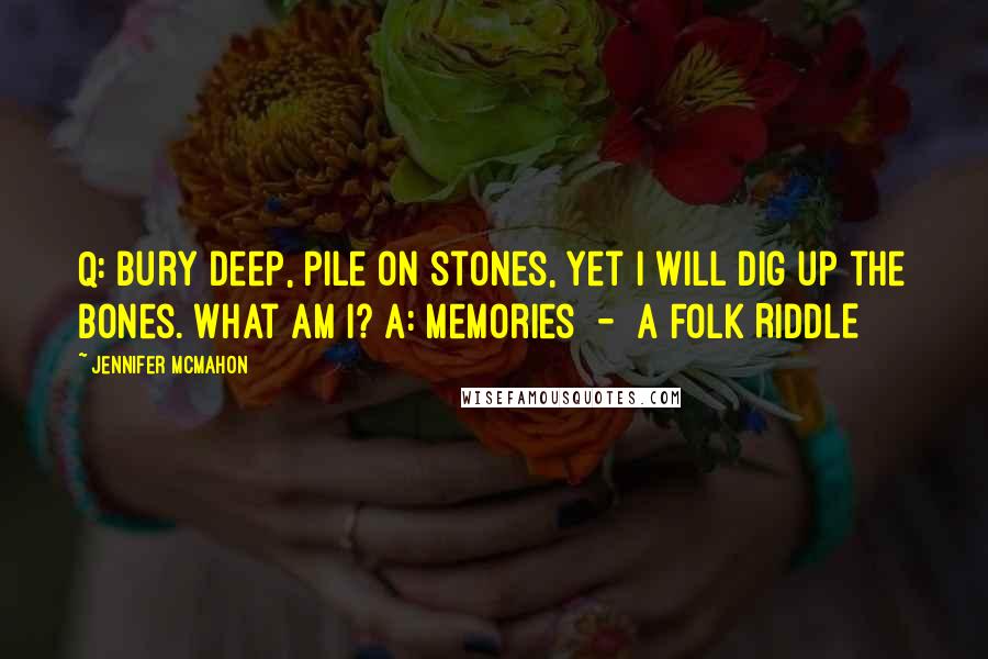 Jennifer McMahon Quotes: Q: Bury deep, Pile on stones, Yet I will Dig up the bones. What am I? A: Memories  -  A FOLK RIDDLE