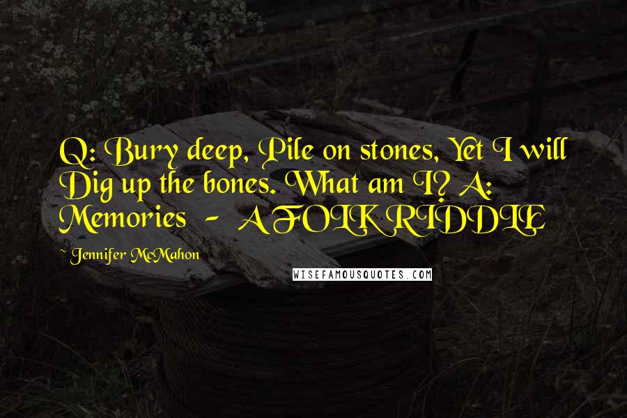 Jennifer McMahon Quotes: Q: Bury deep, Pile on stones, Yet I will Dig up the bones. What am I? A: Memories  -  A FOLK RIDDLE