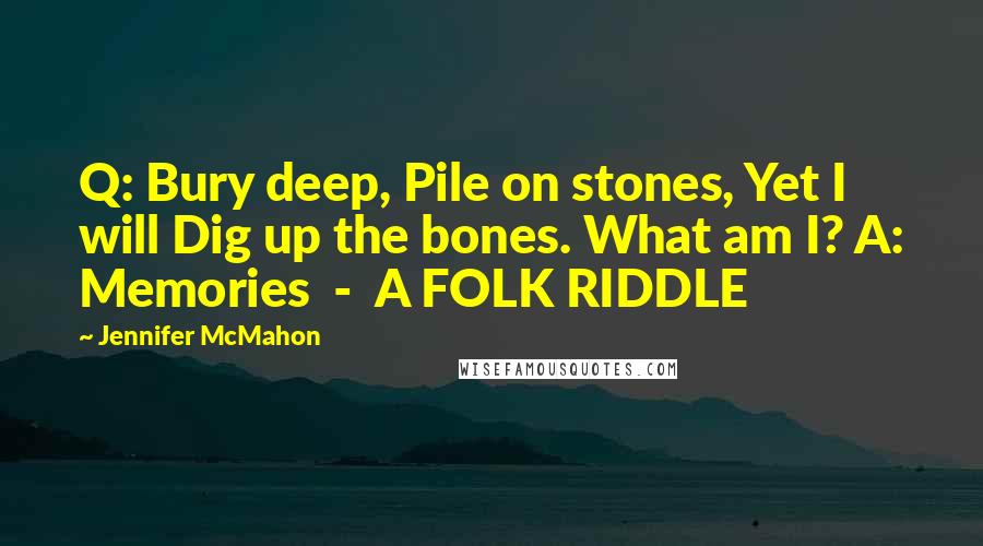 Jennifer McMahon Quotes: Q: Bury deep, Pile on stones, Yet I will Dig up the bones. What am I? A: Memories  -  A FOLK RIDDLE