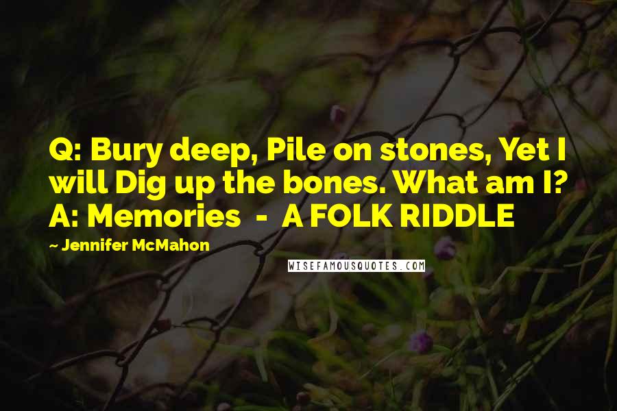 Jennifer McMahon Quotes: Q: Bury deep, Pile on stones, Yet I will Dig up the bones. What am I? A: Memories  -  A FOLK RIDDLE