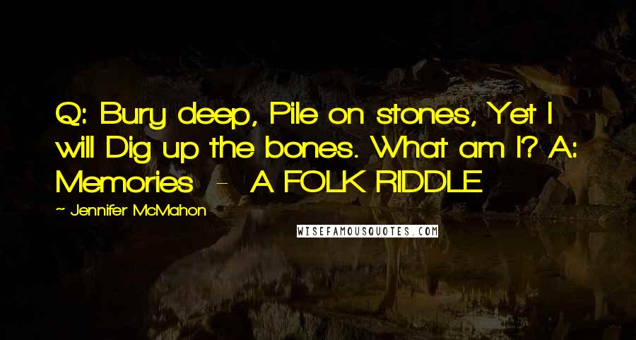 Jennifer McMahon Quotes: Q: Bury deep, Pile on stones, Yet I will Dig up the bones. What am I? A: Memories  -  A FOLK RIDDLE