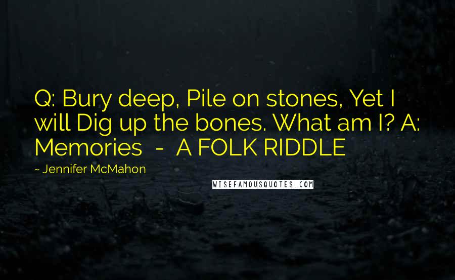 Jennifer McMahon Quotes: Q: Bury deep, Pile on stones, Yet I will Dig up the bones. What am I? A: Memories  -  A FOLK RIDDLE