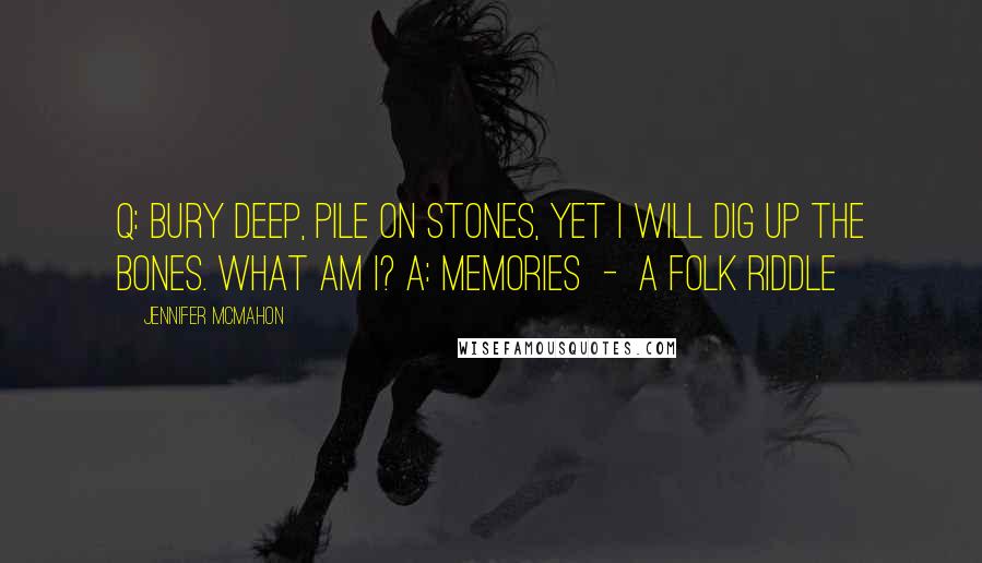 Jennifer McMahon Quotes: Q: Bury deep, Pile on stones, Yet I will Dig up the bones. What am I? A: Memories  -  A FOLK RIDDLE