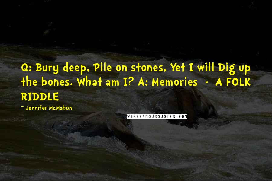 Jennifer McMahon Quotes: Q: Bury deep, Pile on stones, Yet I will Dig up the bones. What am I? A: Memories  -  A FOLK RIDDLE