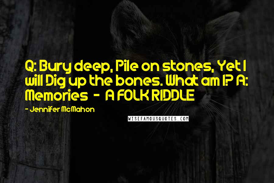 Jennifer McMahon Quotes: Q: Bury deep, Pile on stones, Yet I will Dig up the bones. What am I? A: Memories  -  A FOLK RIDDLE