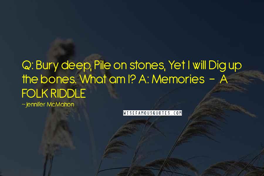 Jennifer McMahon Quotes: Q: Bury deep, Pile on stones, Yet I will Dig up the bones. What am I? A: Memories  -  A FOLK RIDDLE