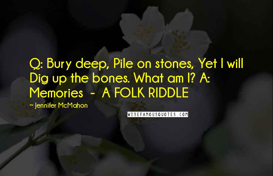 Jennifer McMahon Quotes: Q: Bury deep, Pile on stones, Yet I will Dig up the bones. What am I? A: Memories  -  A FOLK RIDDLE