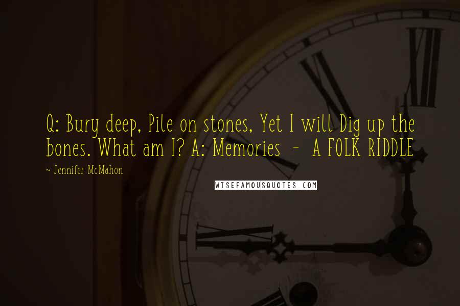 Jennifer McMahon Quotes: Q: Bury deep, Pile on stones, Yet I will Dig up the bones. What am I? A: Memories  -  A FOLK RIDDLE