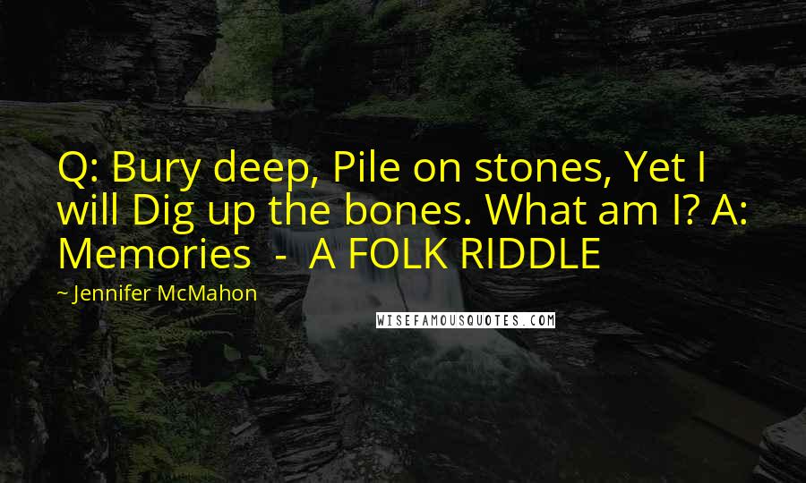 Jennifer McMahon Quotes: Q: Bury deep, Pile on stones, Yet I will Dig up the bones. What am I? A: Memories  -  A FOLK RIDDLE