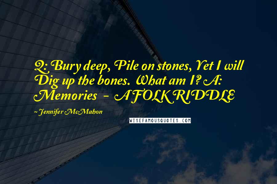 Jennifer McMahon Quotes: Q: Bury deep, Pile on stones, Yet I will Dig up the bones. What am I? A: Memories  -  A FOLK RIDDLE