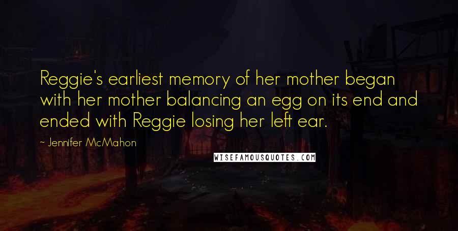 Jennifer McMahon Quotes: Reggie's earliest memory of her mother began with her mother balancing an egg on its end and ended with Reggie losing her left ear.