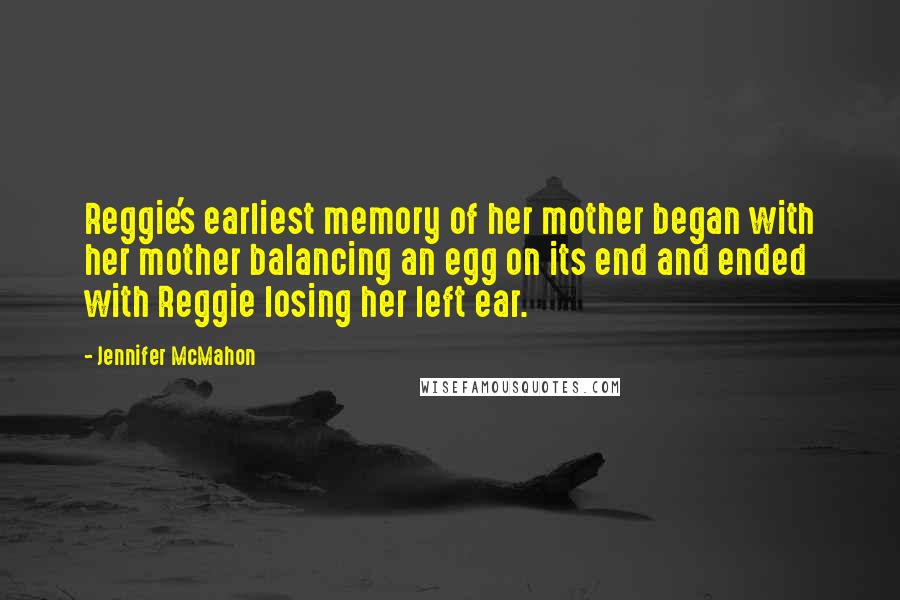 Jennifer McMahon Quotes: Reggie's earliest memory of her mother began with her mother balancing an egg on its end and ended with Reggie losing her left ear.