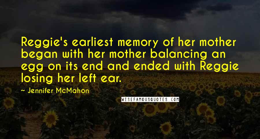 Jennifer McMahon Quotes: Reggie's earliest memory of her mother began with her mother balancing an egg on its end and ended with Reggie losing her left ear.