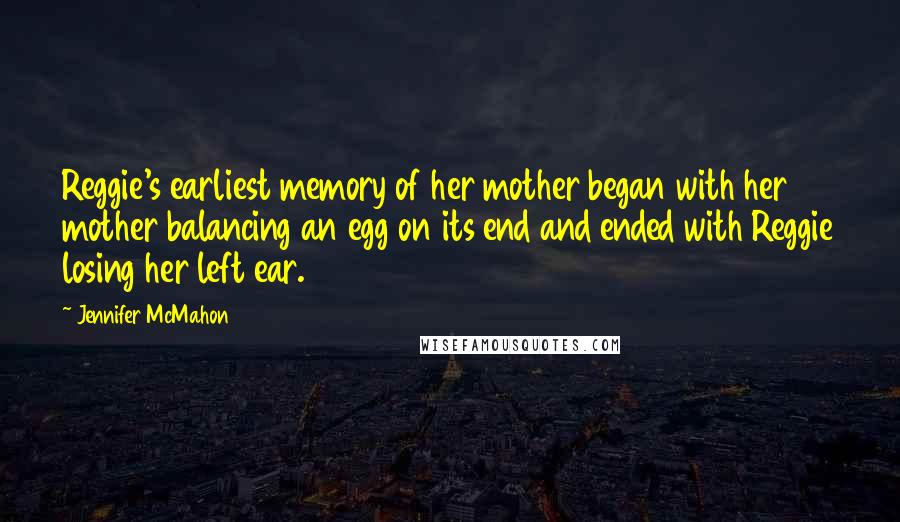 Jennifer McMahon Quotes: Reggie's earliest memory of her mother began with her mother balancing an egg on its end and ended with Reggie losing her left ear.