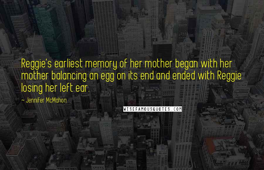 Jennifer McMahon Quotes: Reggie's earliest memory of her mother began with her mother balancing an egg on its end and ended with Reggie losing her left ear.