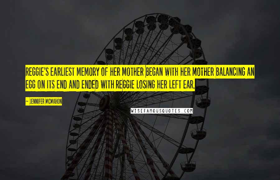 Jennifer McMahon Quotes: Reggie's earliest memory of her mother began with her mother balancing an egg on its end and ended with Reggie losing her left ear.