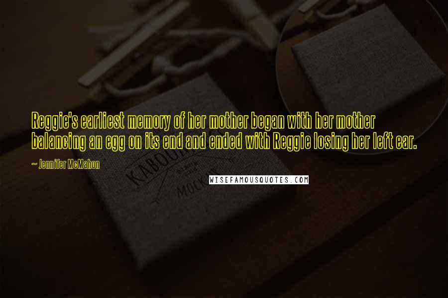 Jennifer McMahon Quotes: Reggie's earliest memory of her mother began with her mother balancing an egg on its end and ended with Reggie losing her left ear.