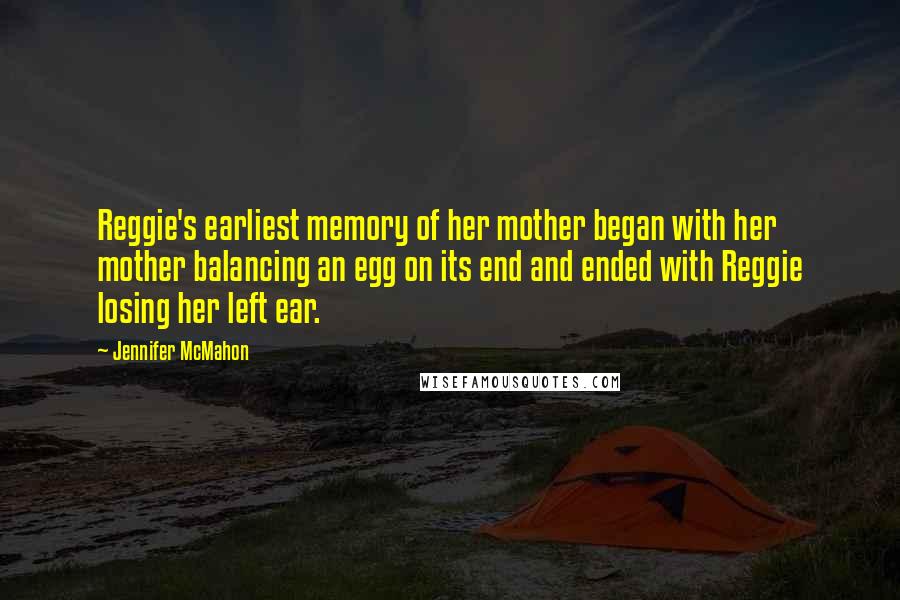 Jennifer McMahon Quotes: Reggie's earliest memory of her mother began with her mother balancing an egg on its end and ended with Reggie losing her left ear.