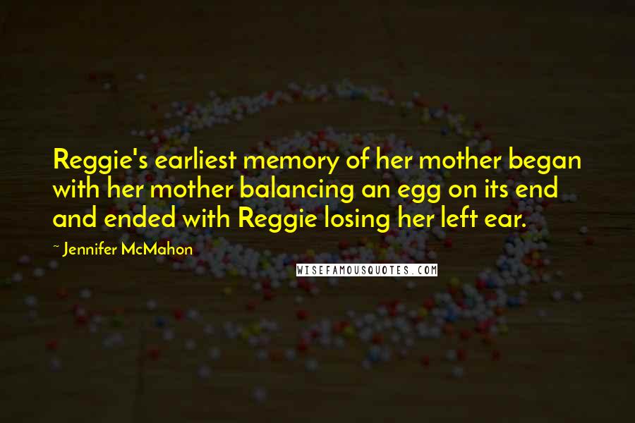 Jennifer McMahon Quotes: Reggie's earliest memory of her mother began with her mother balancing an egg on its end and ended with Reggie losing her left ear.