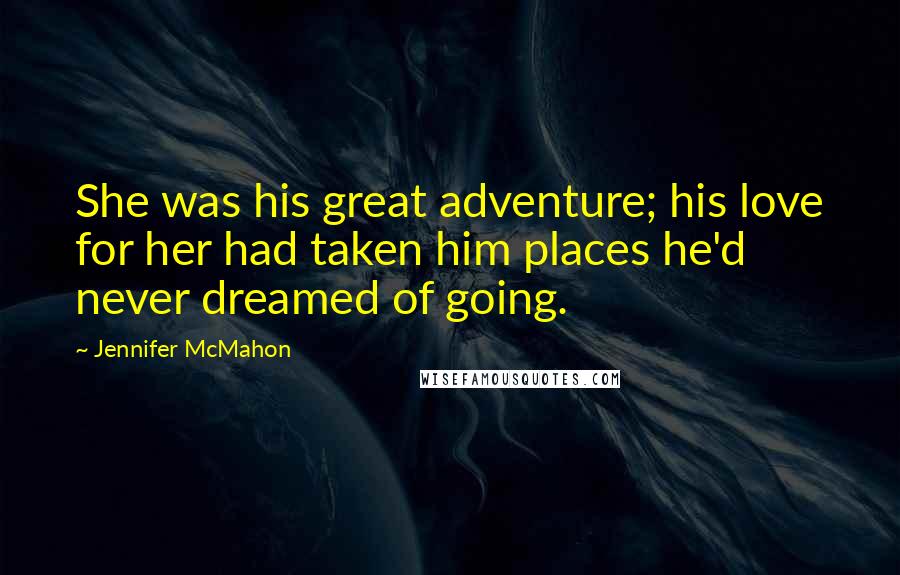 Jennifer McMahon Quotes: She was his great adventure; his love for her had taken him places he'd never dreamed of going.