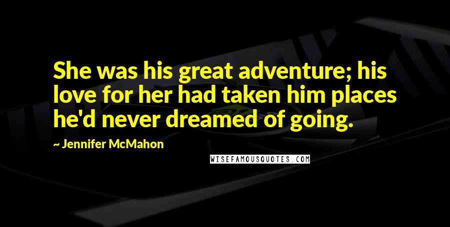 Jennifer McMahon Quotes: She was his great adventure; his love for her had taken him places he'd never dreamed of going.