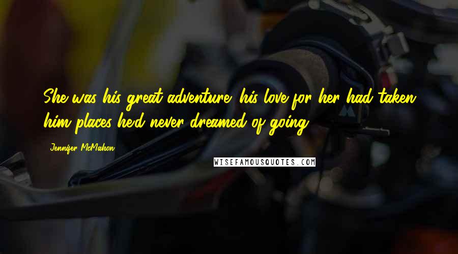 Jennifer McMahon Quotes: She was his great adventure; his love for her had taken him places he'd never dreamed of going.