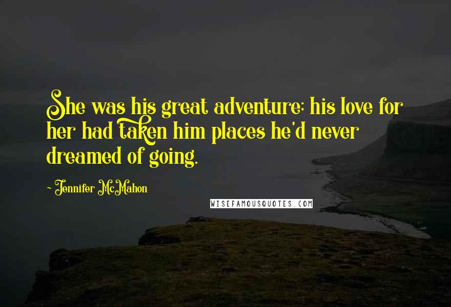 Jennifer McMahon Quotes: She was his great adventure; his love for her had taken him places he'd never dreamed of going.