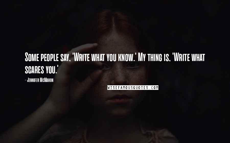 Jennifer McMahon Quotes: Some people say, 'Write what you know.' My thing is, 'Write what scares you.'