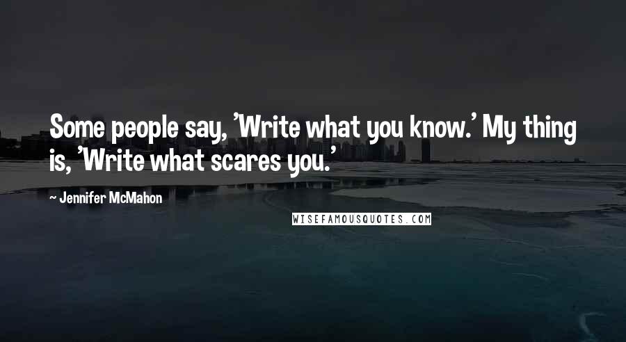 Jennifer McMahon Quotes: Some people say, 'Write what you know.' My thing is, 'Write what scares you.'