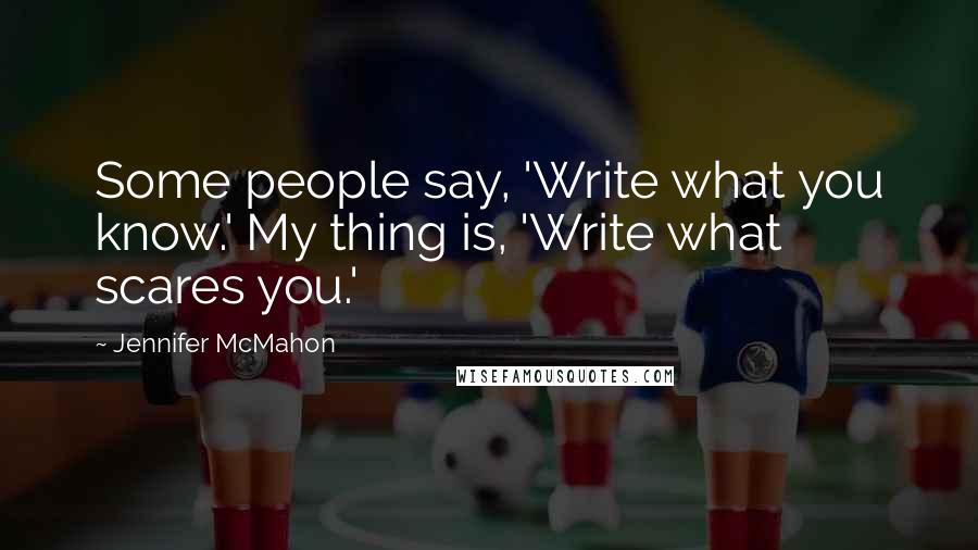 Jennifer McMahon Quotes: Some people say, 'Write what you know.' My thing is, 'Write what scares you.'