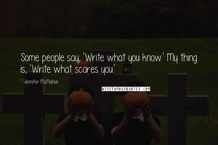 Jennifer McMahon Quotes: Some people say, 'Write what you know.' My thing is, 'Write what scares you.'