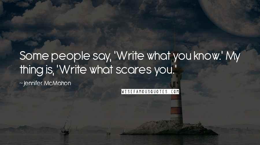 Jennifer McMahon Quotes: Some people say, 'Write what you know.' My thing is, 'Write what scares you.'