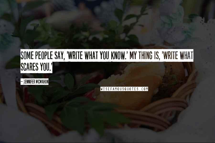 Jennifer McMahon Quotes: Some people say, 'Write what you know.' My thing is, 'Write what scares you.'