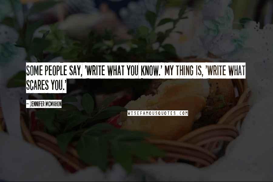 Jennifer McMahon Quotes: Some people say, 'Write what you know.' My thing is, 'Write what scares you.'