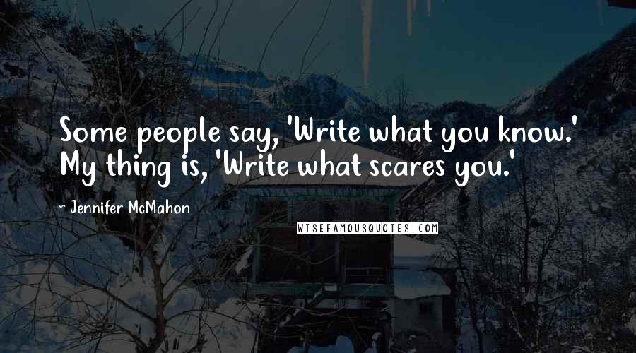 Jennifer McMahon Quotes: Some people say, 'Write what you know.' My thing is, 'Write what scares you.'