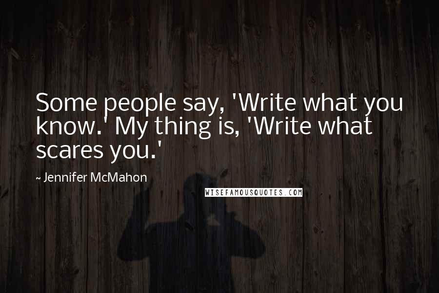 Jennifer McMahon Quotes: Some people say, 'Write what you know.' My thing is, 'Write what scares you.'