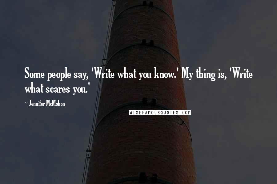 Jennifer McMahon Quotes: Some people say, 'Write what you know.' My thing is, 'Write what scares you.'