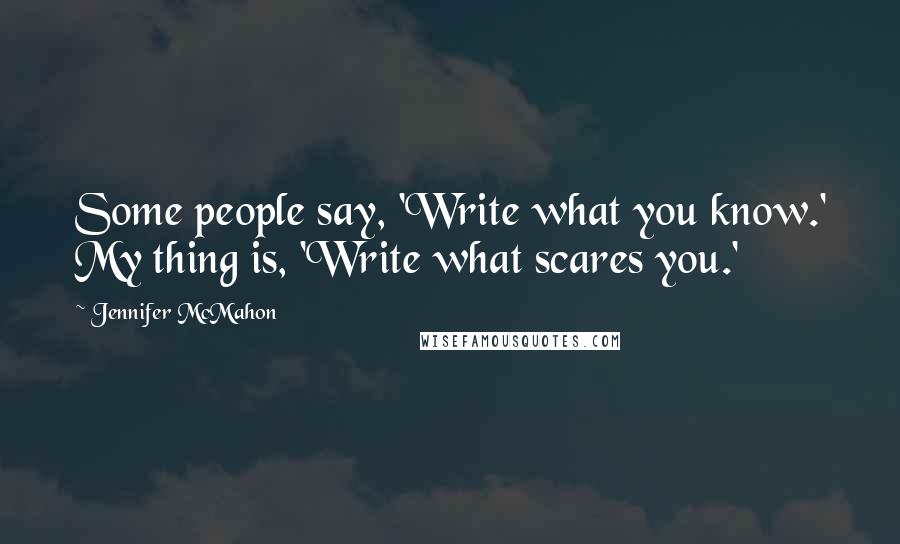 Jennifer McMahon Quotes: Some people say, 'Write what you know.' My thing is, 'Write what scares you.'