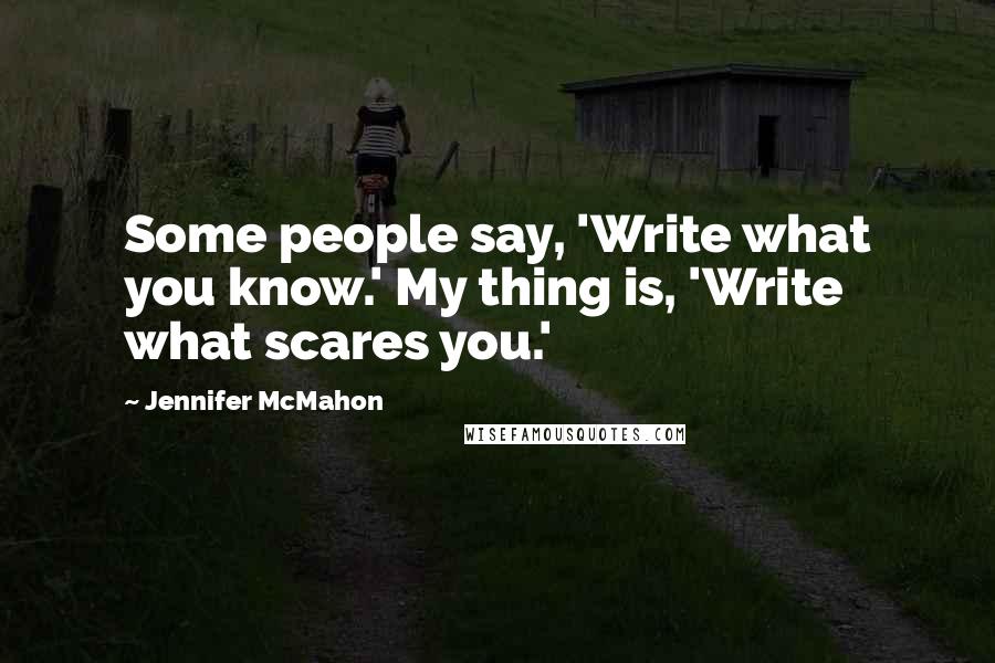 Jennifer McMahon Quotes: Some people say, 'Write what you know.' My thing is, 'Write what scares you.'