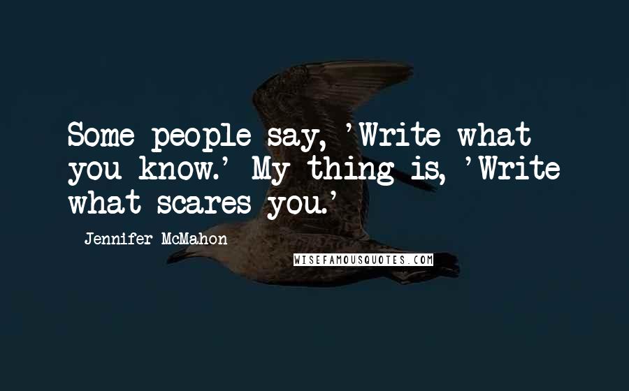 Jennifer McMahon Quotes: Some people say, 'Write what you know.' My thing is, 'Write what scares you.'